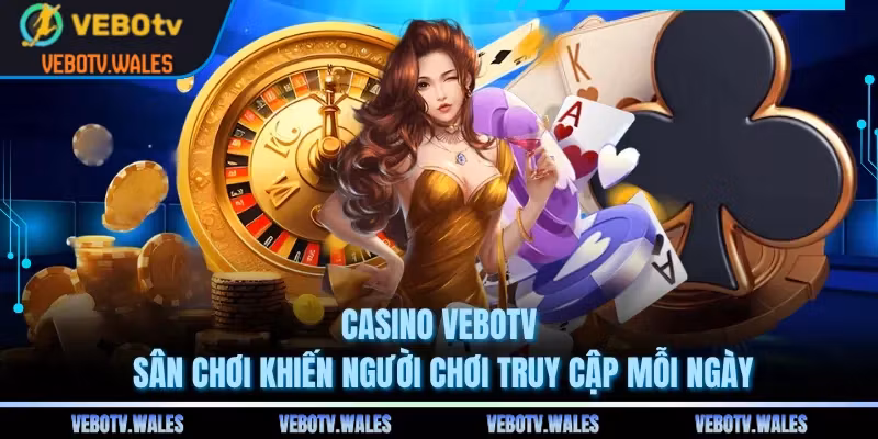 Casino VEBOTV - Sân Chơi Khiến Người Chơi Truy Cập Mỗi Ngày