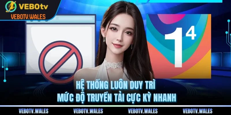 Hệ thống luôn duy trì mức độ truyền tải cực kỳ nhanh