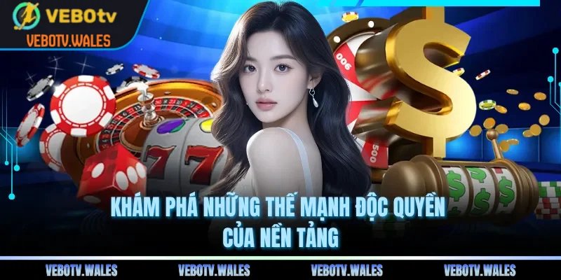 Khám phá những thế mạnh độc quyền của nền tảng
