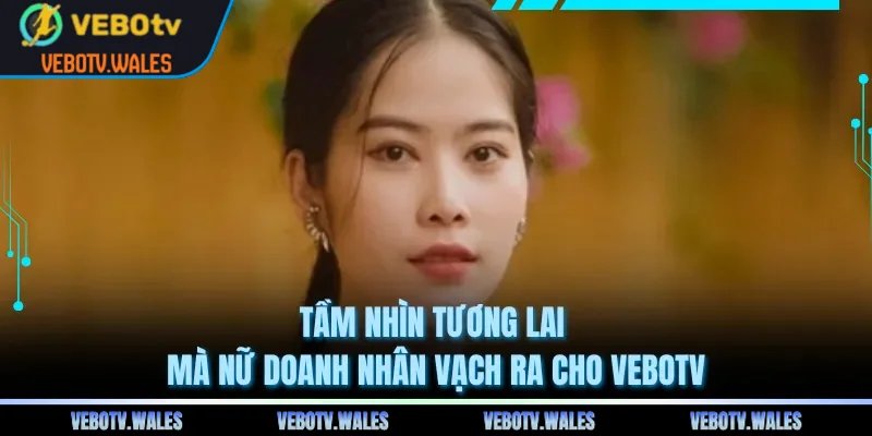 Tầm nhìn tương lai mà nữ doanh nhân vạch ra cho VEBOTV