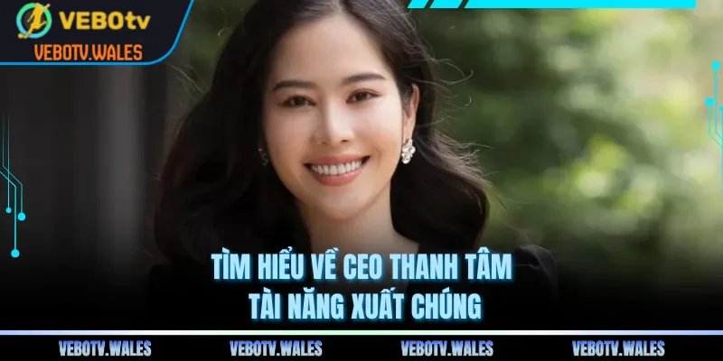 Tìm hiểu về CEO Thanh Tâm tài năng xuất chúng