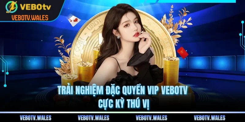 Trải nghiệm đặc quyền VIP VEBOTV cực kỳ thú vị