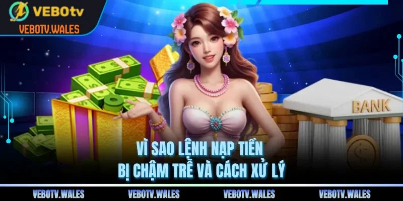 Vì sao lệnh nạp tiền bị chậm trễ và cách xử lý